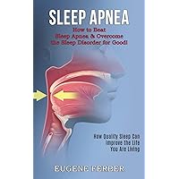 Sleep Apnea: How Quality Sleep Can Improve the Life You Are Living (How to Beat Sleep Apnea & Overcome the Sleep Disorder for Good!)