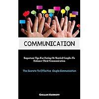 Communication: Important Tips For Dating Or Married Couples To Enhance Their Communication (The Secrets To Effective Couple Communication)