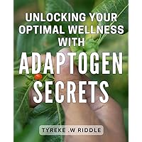 Unlocking Your Optimal Wellness with Adaptogen Secrets: Discover Powerful Secrets to Boost Your Wellness and Energy Naturally with Adaptogens