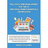 FULL STACK WEB DEVELOPMENT FOR THE LPI WEB DEVELOPMENT ESSENTIALS CERTIFICATION: The Simplified Study Guide for Beginners to Learn HTML, CSS, ... Complete and Functional Web Applications