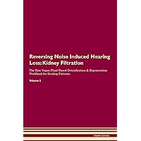 Reversing Noise Induced Hearing Loss: Kidney Filtration The Raw Vegan Plant-Based Detoxification & Regeneration Workbook for Healing Patients. Volume 5