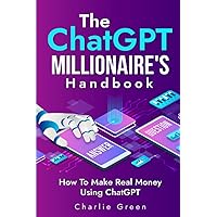 The ChatGPT Millionaire's Handbook: How To Make Real Money Using ChatGPT