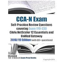 CCA-N Exam Self-Practice Review Questions covering Exam 1Y0-230 Citrix NetScaler 12 Essentials and Unified Gateway 2018/19 Edition (with 80+ questions)