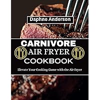 CARNIVORE AIR FRYER COOKBOOK: Elevate Your Cooking Game with the Air Fryer