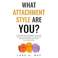 What Attachment Style Are You?: Understanding Attachment Theory, Why You React and Respond the Way You Do, and How to Move into a Secure Attachment Style