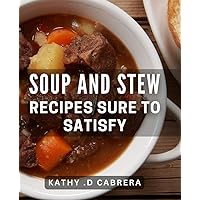 Soup And Stew Recipes Sure To Satisfy: Hearty and Delicious Comfort Food Meals for Any Occasion