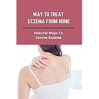 Way To Treat Eczema From Home: Natural Ways To Soothe Eczema: Eczema Cure Diet