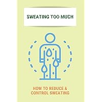 Sweating Too Much: How To Reduce & Control Sweating: Hyperhidrosis Causes