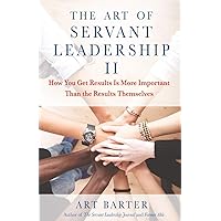 The Art of Servant Leadership II: How You Get Results Is More Important Than the Results Themselves The Art of Servant Leadership II: How You Get Results Is More Important Than the Results Themselves Paperback Kindle Hardcover
