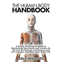 The Human Body Handbook: A Simple Yet Powerful Guide to Maximizing Your Health and Function So You Can Avoid Drugs and Surgery, and Live a Longer, Healthier, More Active Life The Human Body Handbook: A Simple Yet Powerful Guide to Maximizing Your Health and Function So You Can Avoid Drugs and Surgery, and Live a Longer, Healthier, More Active Life Paperback Kindle