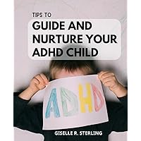 Tips To Guide And Nurture Your ADHD Child: A Modern Parent's Guide to Understanding and Empowering Your Child's Success | Practical Strategies for ... ADHD and Nurturing Their Unique Potential