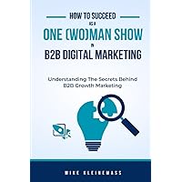 How to Succeed as a One-(Wo)Man Show in B2B Digital Marketing: Understanding The Secrets Behind B2B Growth Marketing How to Succeed as a One-(Wo)Man Show in B2B Digital Marketing: Understanding The Secrets Behind B2B Growth Marketing Paperback Kindle