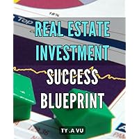 Real Estate Investment Success Blueprint: Unleash Your Real Estate Investment Potential with Proven Strategies for Lasting Success