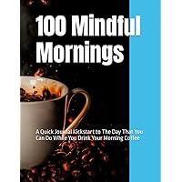 100 Mindful Mornings: A Quick Journal Kickstart to The Day That You Can Do While You Drink Your Morning Coffee 100 Mindful Mornings: A Quick Journal Kickstart to The Day That You Can Do While You Drink Your Morning Coffee Paperback