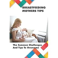 Breastfeeding Mothers Tips: The Common Challenges And Tips To Overcome: Breastfeeding Tips For New Mothers