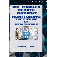 IoT-Enabled Remote Patient Monitoring: The Future of Healthcare IoT-Enabled Remote Patient Monitoring: The Future of Healthcare Paperback Kindle