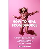 How To Heal From Divorce: A Woman's Recovery Guide to Finding Acceptance, Feeling Peace, and Thriving Again After Divorce