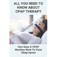 All You Need To Know About CPAP Therapy: How Does A CPAP Machine Work To Treat Sleep Apnea: Cpap Tips Tricks
