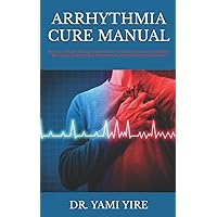 ARRHYTHMIA CURE MANUAL: The Essential Guide To Understand And Cure Arrhythmia Permanently, (All About The Causes, Symptoms, Risk, Treatments, Preventions, Recovery And More) ARRHYTHMIA CURE MANUAL: The Essential Guide To Understand And Cure Arrhythmia Permanently, (All About The Causes, Symptoms, Risk, Treatments, Preventions, Recovery And More) Paperback Kindle