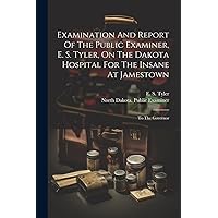 Examination And Report Of The Public Examiner, E. S. Tyler, On The Dakota Hospital For The Insane At Jamestown: To The Governor Examination And Report Of The Public Examiner, E. S. Tyler, On The Dakota Hospital For The Insane At Jamestown: To The Governor Paperback Hardcover