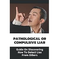 Pathological Or Compulsive Liar: Guide On Discovering How To Detect Lies From Others: Identifying When Your Employee Is Lying