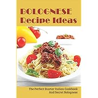 Bolognese Recipe Ideas: The Perfect Starter Italian Cookbook And Secret Bolognese