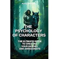 The Psychology of Characters: The Ultimate Guide to Creating Your Heroes and Antagonists: Writing a book, Writing Guide, Character Creation, Writing a novel, Writing Techniques