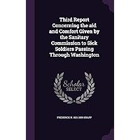 Third Report Concerning the aid and Comfort Given by the Sanitary Commission to Sick Soldiers Passing Through Washington Third Report Concerning the aid and Comfort Given by the Sanitary Commission to Sick Soldiers Passing Through Washington Hardcover Paperback