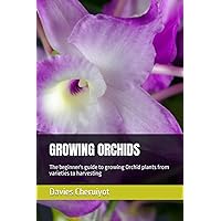 GROWING ORCHIDS: The beginner's guide to growing Orchid plants from varieties to harvesting