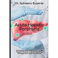 Comprehensive Insights into Acute Hepatic Porphyria: Understanding, Management, and Innovations (Medical care and health)