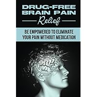 Drug-Free Brain Pain Relief: Be Empowered To Eliminate Your Pain Without Medication