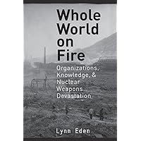 Whole World on Fire: Organizations, Knowledge, and Nuclear Weapons Devastation (Cornell Studies in Security Affairs) Whole World on Fire: Organizations, Knowledge, and Nuclear Weapons Devastation (Cornell Studies in Security Affairs) Paperback Hardcover