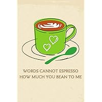 Words Cannot Espresso How Much You Bean to Me: 120-Page Lined Journal for Coffee Lovers, Funny and Romantic Valentine’s Day Gift