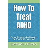 How To Treat ADHD: Proven Techniques For Managing ADHD Symptoms Using CBT (How to be nice to yourself) How To Treat ADHD: Proven Techniques For Managing ADHD Symptoms Using CBT (How to be nice to yourself) Paperback Kindle