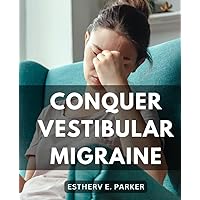 Conquer Vestibular Migraine: A Comprehensive Patient's Guide to Understanding and Managing | Empower Yourself with Insights and Strategies for Overcoming Vestibular Migraine Challenges