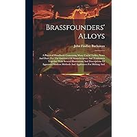 Brassfounders' Alloys: A Practical Handbook Containing Many Useful Tables, Notes And Data, For The Guidance Of Manufacturers And Tradesmen Together ... Modern Methods And Appliances For Melting And Brassfounders' Alloys: A Practical Handbook Containing Many Useful Tables, Notes And Data, For The Guidance Of Manufacturers And Tradesmen Together ... Modern Methods And Appliances For Melting And Hardcover Paperback