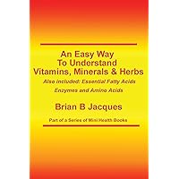 An Easy Way To Understand Vitamins, Minerals & Herbs: Also Included: Essential Fatty Acids, Enzymes & Amino Acids (Mini Health Series) An Easy Way To Understand Vitamins, Minerals & Herbs: Also Included: Essential Fatty Acids, Enzymes & Amino Acids (Mini Health Series) Paperback Kindle