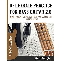 Deliberate Practice For Bass Guitar 2.0: How To Practice For Constant And Consistent Improvement (How To Play Bass - Practice Books)