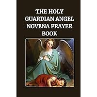 THE HOLY GUARDIAN ANGEL NOVENA PRAYER BOOK: The Catholic Powerful novena prayers to the holy guardian angels (Powerful Catholic novena prayers)