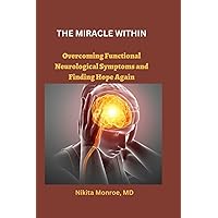 THE MIRACLE WITHIN: Overcoming Functional Neurological Symptoms and Finding Hope Again THE MIRACLE WITHIN: Overcoming Functional Neurological Symptoms and Finding Hope Again Paperback Kindle