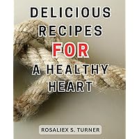 Delicious Recipes for a Healthy Heart: Heart-Healthy Cooking: Essential Low-Sodium, Low-Fat Recipes for a Happy Heart, Perfect for Beginners