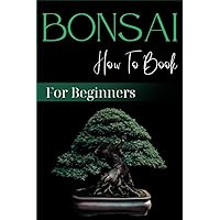 Bonsai How To Book for Beginners: A Step-By-Step Guide to Growing, Training & Caring for Miniature Trees