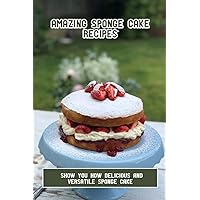 Amazing Sponge Cake Recipes: Show You How Delicious And Versatile Sponge Cake