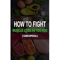 HOW TO FIGHT MUSCLE LOSS AS YOU AGE? (SARCOPENIA) HOW TO FIGHT MUSCLE LOSS AS YOU AGE? (SARCOPENIA) Paperback Kindle