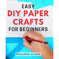 Easy DIY Paper Crafts for Beginners: Create Stunning Paper Masterpieces with Simple Step-by-Step Instructions: Perfect for Crafting Enthusiasts of Any Skill Level!