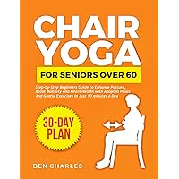 Chair Yoga for Seniors Over 60: Step-by-Step Beginners Guide to Enhance Posture, Boost Mobility and Heart health with Adapted Poses and Gentle Exercises in Just 10 Minutes a Day (Workouts for Seniors)