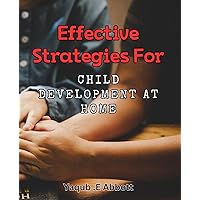 Effective Strategies for Child Development at Home: Unlock Your Child's Full Potential with Proven Development Techniques