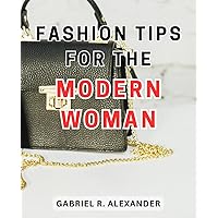 Fashion Tips for the Modern Woman: Unlock Your Style Potential with Expert Fashion Advice for Today's Modern Woman