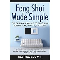 Feng Shui Made Simple - The Beginner’s Guide to Feng Shui for Wealth, Health, and Love: Includes the Five Elements, Finding Your Kua Number, the Lo Pan, Creating a Feng Shui Bedroom, and the Bagua Map