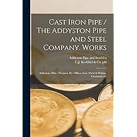 Cast Iron Pipe / The Addyston Pipe and Steel Company. Works: Addyston, Ohio; Newport, Ky. Offices: Cor. Third & Walnut, Cincinnati, O. Cast Iron Pipe / The Addyston Pipe and Steel Company. Works: Addyston, Ohio; Newport, Ky. Offices: Cor. Third & Walnut, Cincinnati, O. Paperback